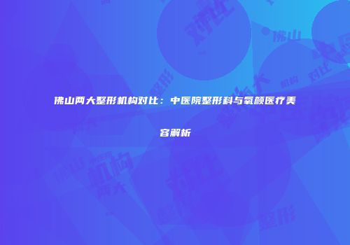 佛山两大整形机构对比：中医院整形科与氧颜医疗美容解析