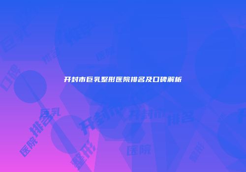 开封市巨乳整形医院排名及口碑解析
