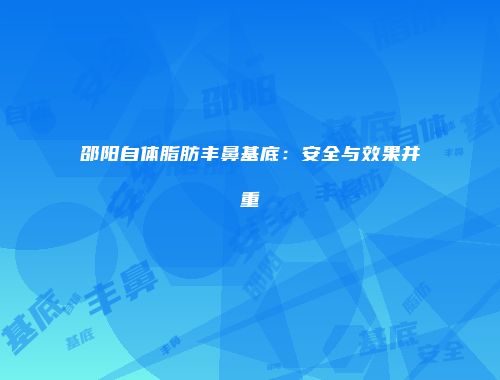 邵阳自体脂肪丰鼻基底：安全与效果并重
