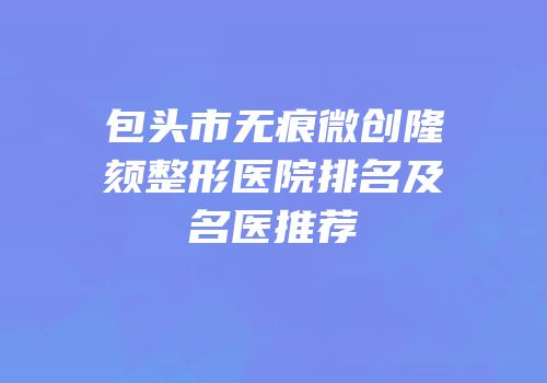 包头市无痕微创隆颏整形医院排名及名医推荐