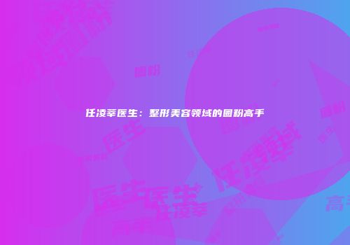 任凌莘医生：整形美容领域的圈粉高手