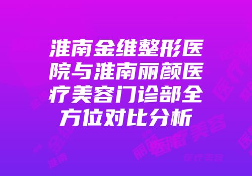 淮南金维整形医院与淮南丽颜医疗美容门诊部全方位对比分析