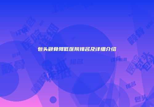 包头颧骨降低医院排名及详细介绍
