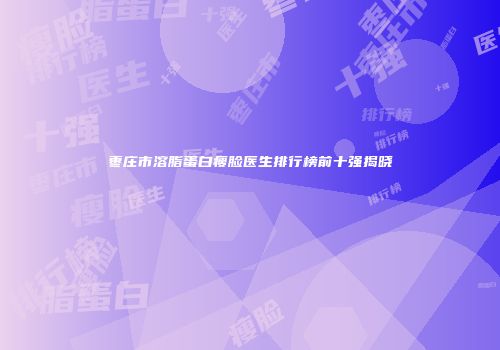 枣庄市溶脂蛋白瘦脸医生排行榜前十强揭晓