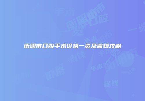 衡阳市口腔手术价格一览及省钱攻略