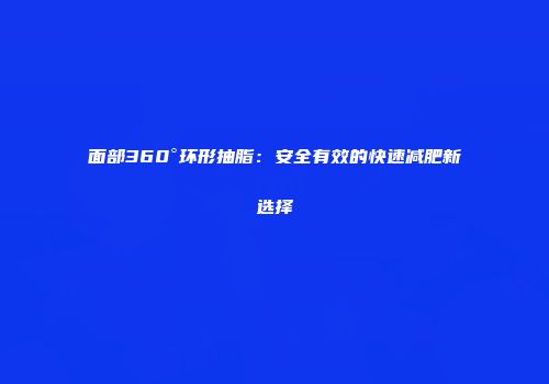 面部360°环形抽脂：安全有效的快速减肥新选择