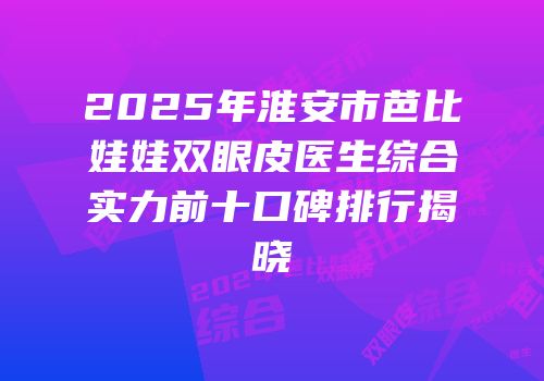 2025年淮安市芭比娃娃双眼皮医生综合实力前十口碑排行揭晓