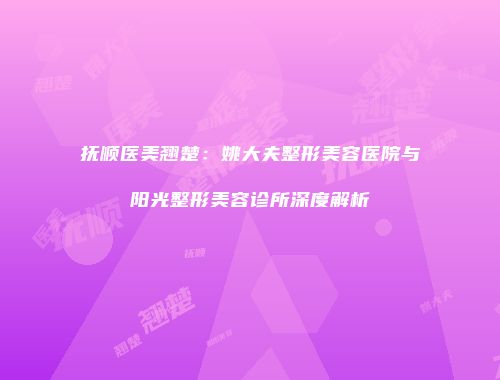 抚顺医美翘楚：姚大夫整形美容医院与阳光整形美容诊所深度解析