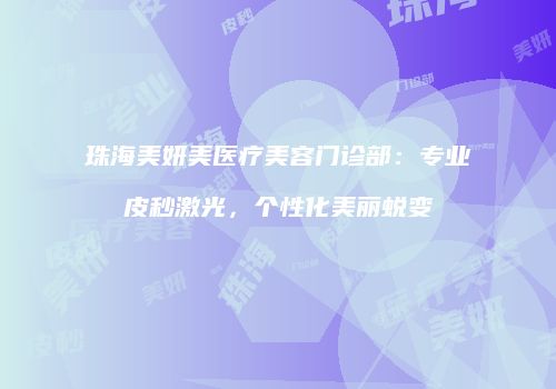 珠海美妍美医疗美容门诊部：专业皮秒激光，个性化美丽蜕变