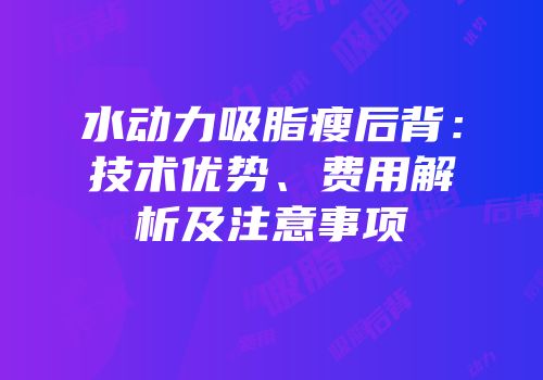 水动力吸脂瘦后背：技术优势、费用解析及注意事项