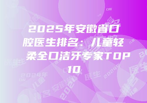 2025年安徽省口腔医生排名：儿童轻柔全口洁牙专家TOP10