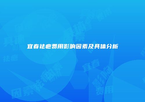 宜春祛疤费用影响因素及具体分析