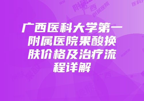 广西医科大学第一附属医院果酸换肤价格及治疗流程详解