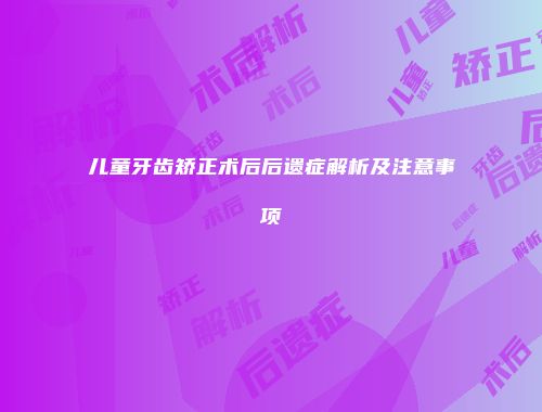儿童牙齿矫正术后后遗症解析及注意事项