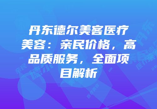 丹东德尔美客医疗美容：亲民价格，高品质服务，全面项目解析