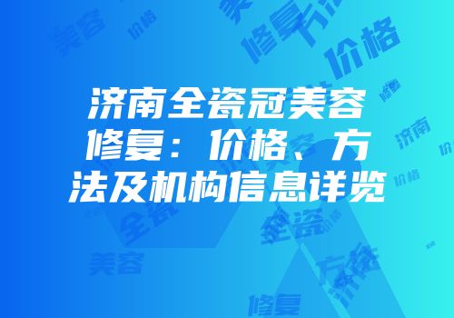 济南全瓷冠美容修复：价格、方法及机构信息详览