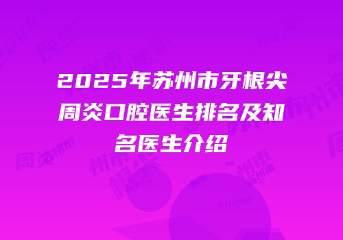 2025年苏州市牙根尖周炎口腔医生排名及知名医生介绍