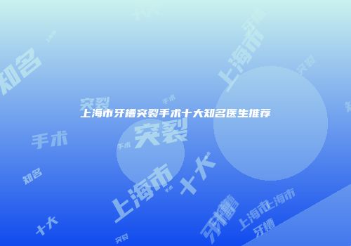 上海市牙槽突裂手术十大知名医生推荐