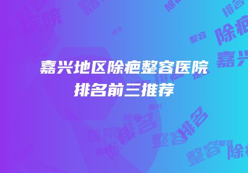 嘉兴地区除疤整容医院排名前三推荐