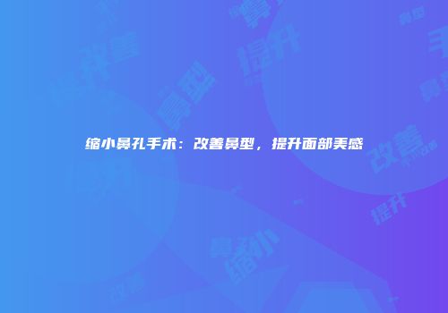 缩小鼻孔手术：改善鼻型，提升面部美感