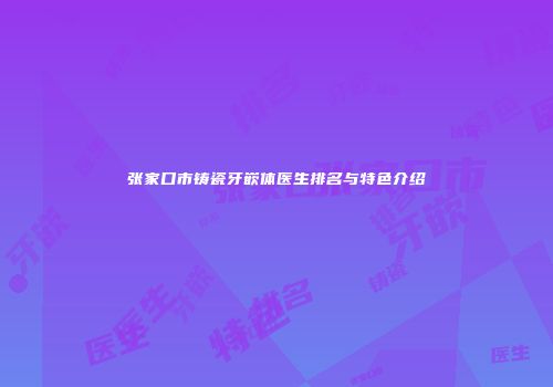 张家口市铸瓷牙嵌体医生排名与特色介绍