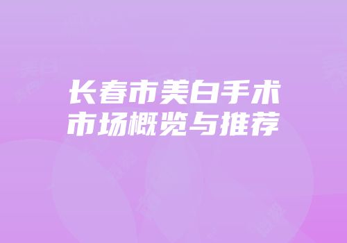 长春市美白手术市场概览与推荐