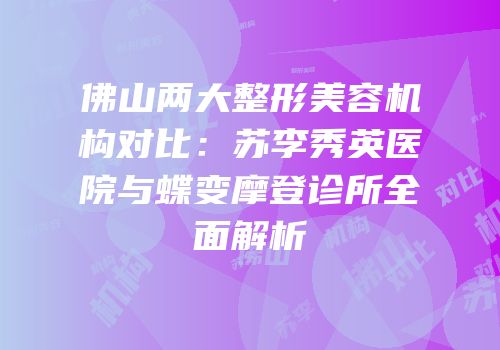 佛山两大整形美容机构对比：苏李秀英医院与蝶变摩登诊所全面解析