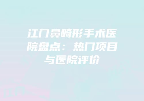 江门鼻畸形手术医院盘点：热门项目与医院评价