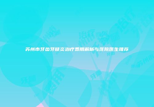 苏州市牙齿牙髓炎治疗费用解析与医院医生推荐