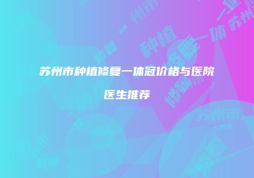 苏州市种植修复一体冠价格与医院医生推荐