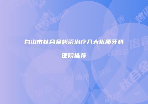 白山市钛合金烤瓷治疗八大优质牙科医院推荐