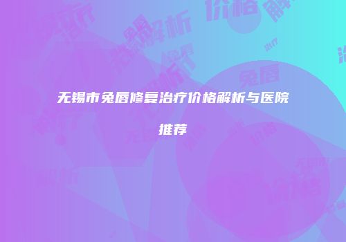 无锡市兔唇修复治疗价格解析与医院推荐