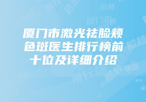 厦门市激光祛脸颊色斑医生排行榜前十位及详细介绍