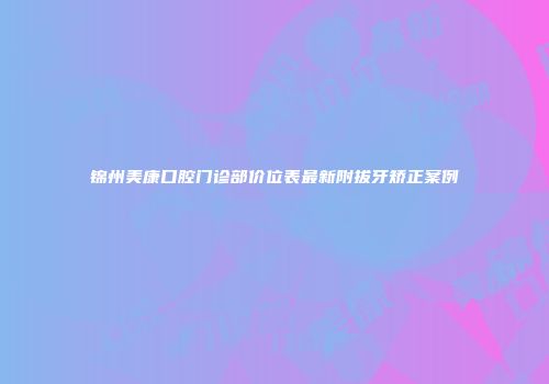 锦州美康口腔门诊部价位表最新附拔牙矫正案例