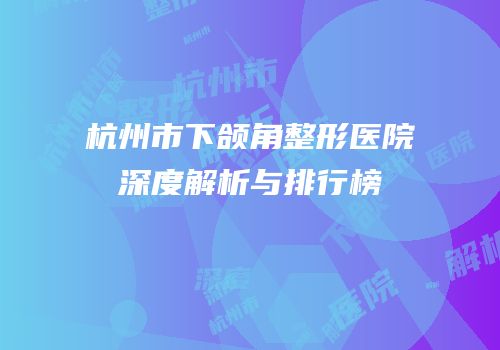 杭州市下颌角整形医院深度解析与排行榜