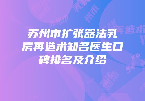 苏州市扩张器法乳房再造术知名医生口碑排名及介绍