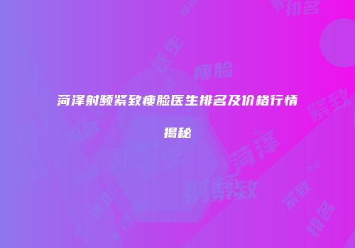 菏泽射频紧致瘦脸医生排名及价格行情揭秘