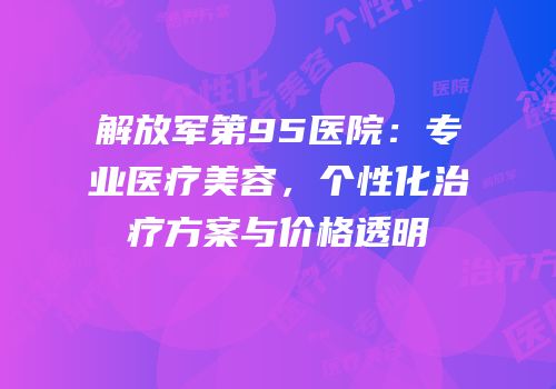 解放军第95医院：专业医疗美容，个性化治疗方案与价格透明