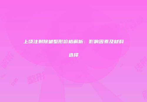 上饶注射除皱整形价格解析：影响因素及材料选择