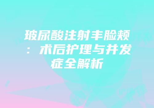 玻尿酸注射丰脸颊：术后护理与并发症全解析