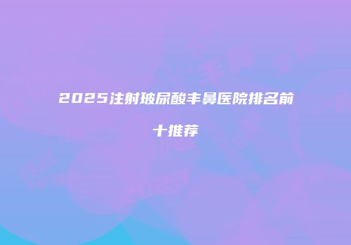 2025注射玻尿酸丰鼻医院排名前十推荐