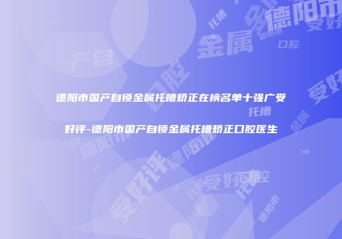 德阳市国产自锁金属托槽矫正在榜名单十强广受好评-德阳市国产自锁金属托槽矫正口腔医生