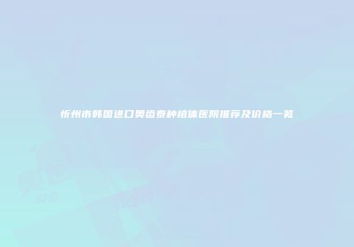 忻州市韩国进口奥齿泰种植体医院推荐及价格一览