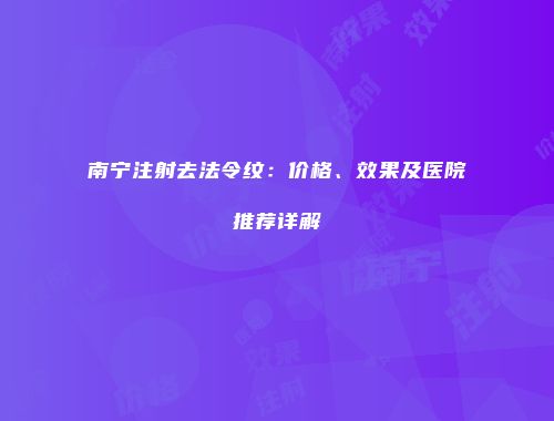 南宁注射去法令纹：价格、效果及医院推荐详解