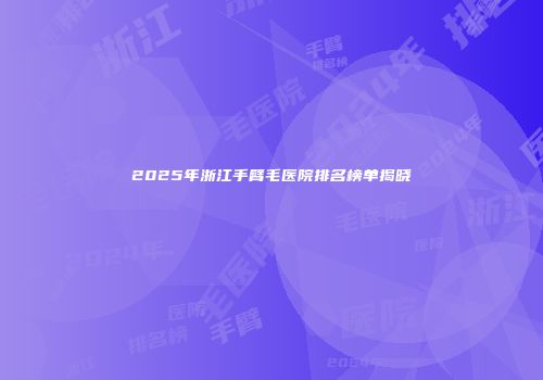 2025年浙江手臂毛医院排名榜单揭晓