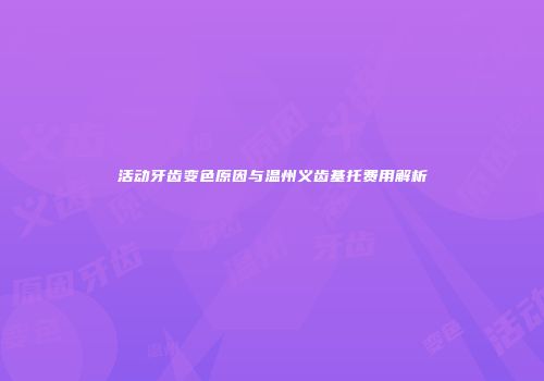 活动牙齿变色原因与温州义齿基托费用解析