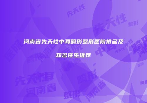 河南省先天性中耳畸形整形医院排名及知名医生推荐