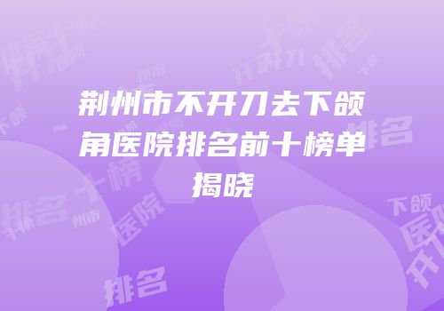 荆州市不开刀去下颌角医院排名前十榜单揭晓