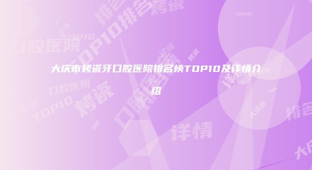 大庆市烤瓷牙口腔医院排名榜TOP10及详情介绍