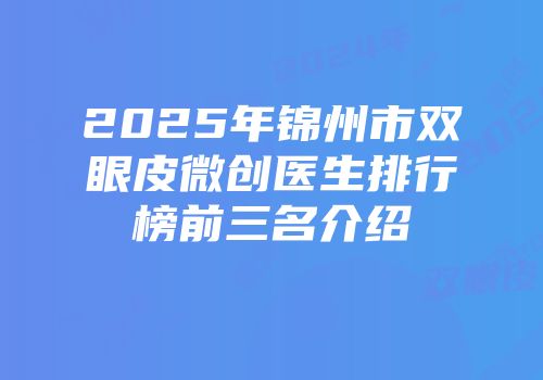 2025年锦州市双眼皮微创医生排行榜前三名介绍